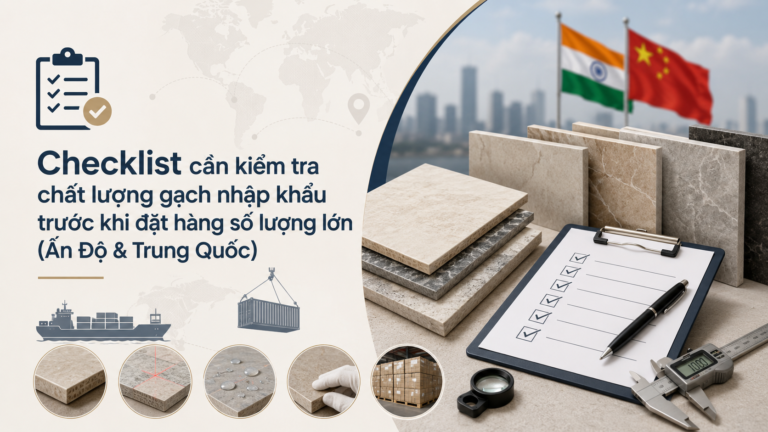 Checklist cần kiểm tra chất lượng gạch nhập khẩu trước khi đặt hàng số lượng lớn (Ấn Độ & Trung Quốc)